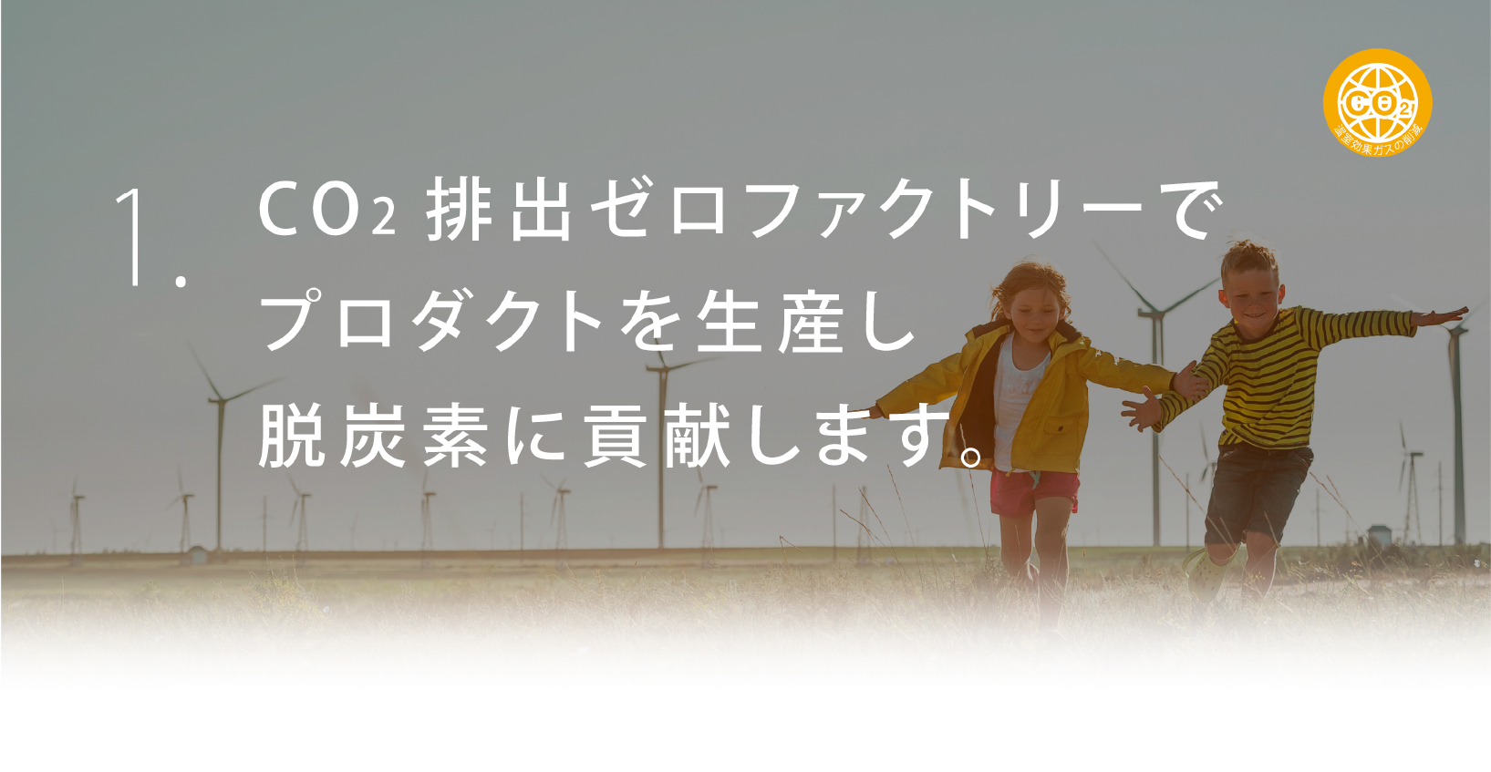 1. CO2排出ゼロファクトリーでプロダクトを生産し脱炭素に貢献します。