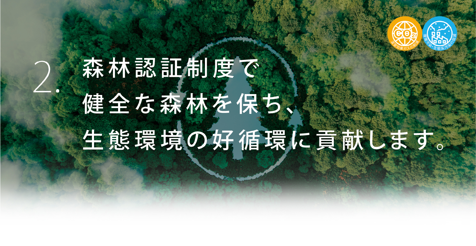 2. 森林認証制度で健全な森林を保ち、生態環境の好循環に貢献します。