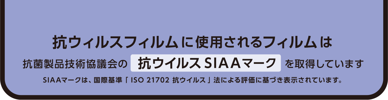 抗ウイルスフィルムにし使用されるフィルムは抗菌製品技術協議会の抗ウイルスSIAAマークを取得しています